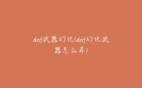 dnf武器幻化(dnf幻化武器怎么弄)