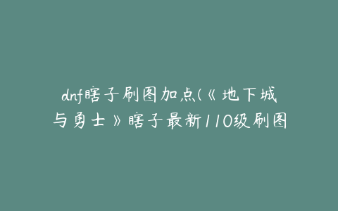 dnf瞎子刷图加点(《地下城与勇士》瞎子最新110级刷图加点推荐)