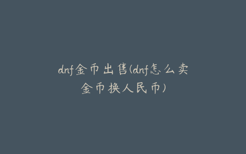 dnf金币出售(dnf怎么卖金币换人民币)