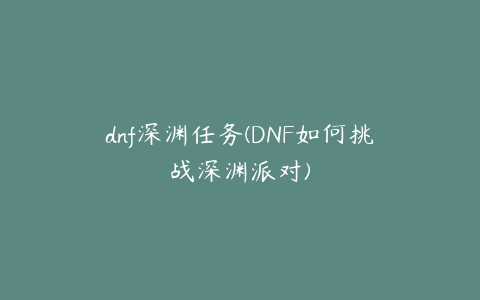 dnf深渊任务(DNF如何挑战深渊派对)