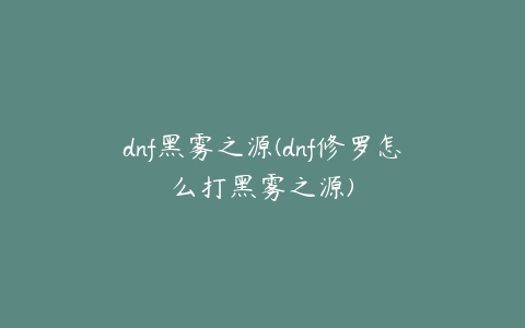 dnf黑雾之源(dnf修罗怎么打黑雾之源)