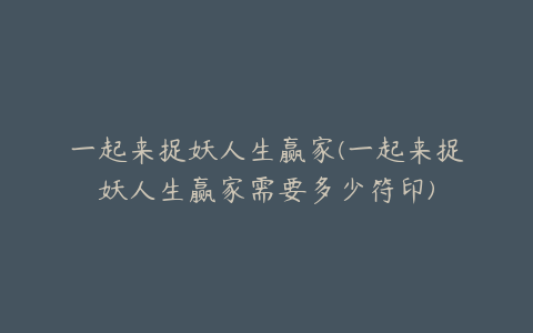 一起来捉妖人生赢家(一起来捉妖人生赢家需要多少符印)