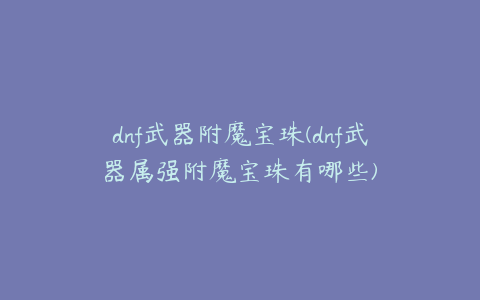 dnf武器附魔宝珠(dnf武器属强附魔宝珠有哪些)