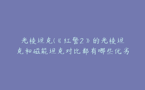 光棱坦克(《红警2》的光棱坦克和磁能坦克对比都有哪些优劣势？)