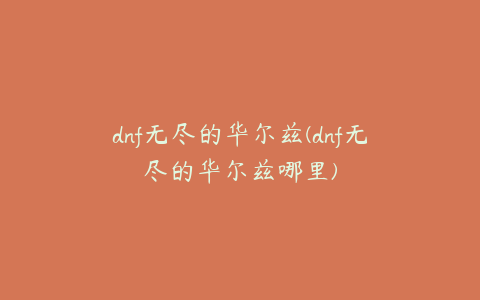 dnf无尽的华尔兹(dnf无尽的华尔兹哪里)