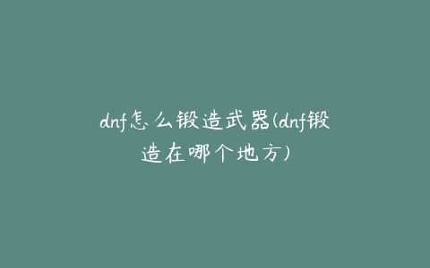 dnf怎么锻造武器(dnf锻造在哪个地方)