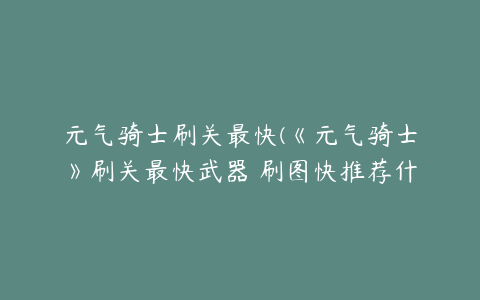 元气骑士刷关最快(《元气骑士》刷关最快武器 刷图快推荐什么武器)