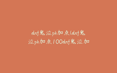 dnf鬼泣pk加点(dnf鬼泣pk加点100dnf鬼泣加点最新)
