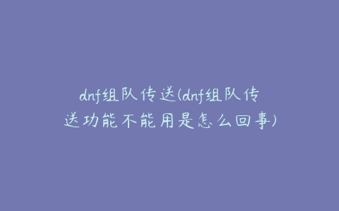 dnf组队传送(dnf组队传送功能不能用是怎么回事)