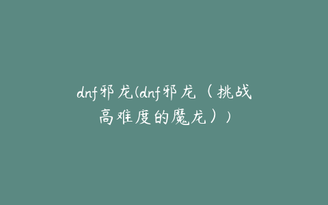 dnf邪龙(dnf邪龙（挑战高难度的魔龙）)