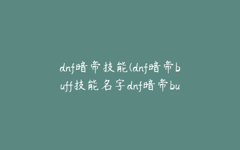 dnf暗帝技能(dnf暗帝buff技能名字dnf暗帝buff技能是多少级的)