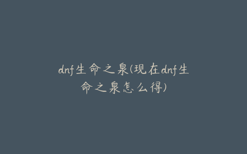 dnf生命之泉(现在dnf生命之泉怎么得)