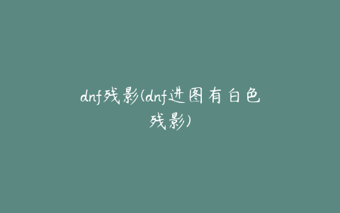 dnf残影(dnf进图有白色残影)