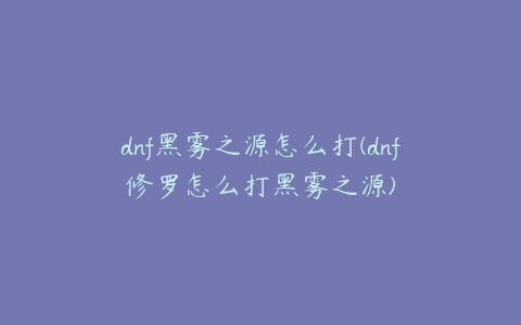 dnf黑雾之源怎么打(dnf修罗怎么打黑雾之源)