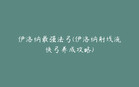 伊洛纳最强法弓(伊洛纳射线流快弓养成攻略)